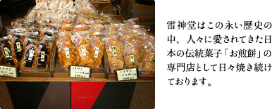 雷神堂はこの永い歴史の中、人々に愛されてきた日本の伝統菓子「お煎餅」の専門店として日々焼き続けております。